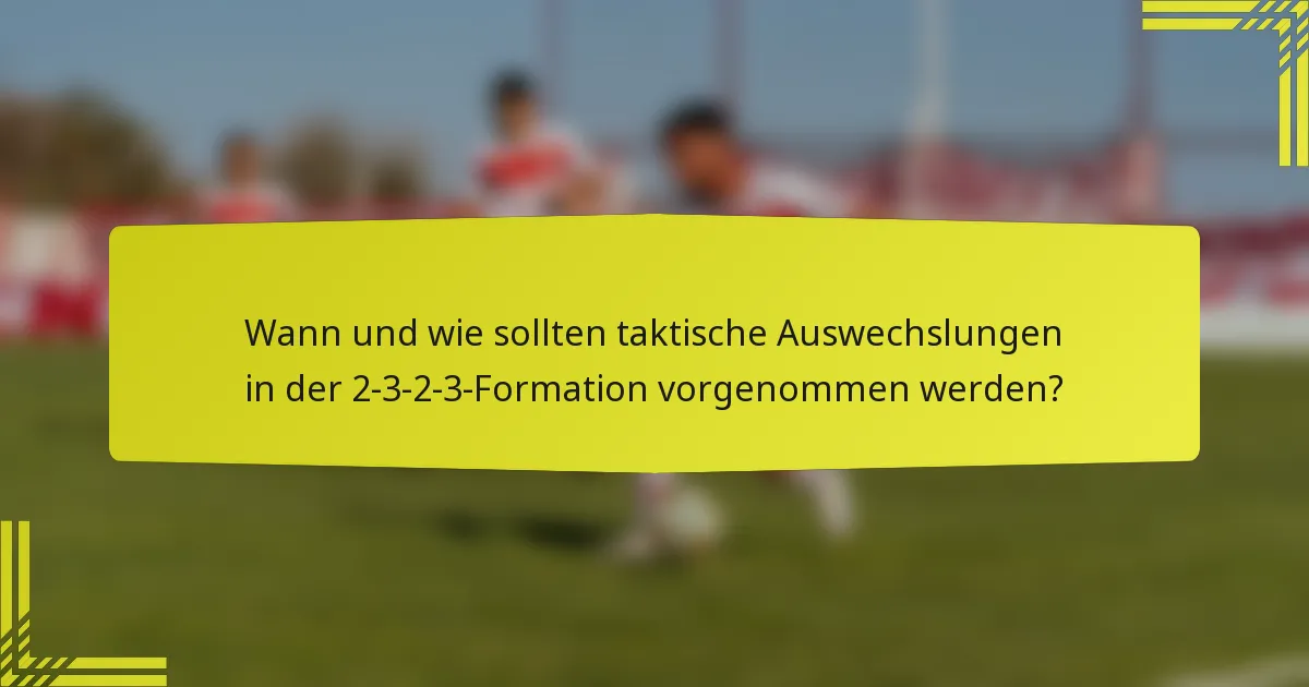 Wann und wie sollten taktische Auswechslungen in der 2-3-2-3-Formation vorgenommen werden?