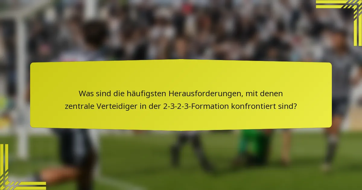 Was sind die häufigsten Herausforderungen, mit denen zentrale Verteidiger in der 2-3-2-3-Formation konfrontiert sind?
