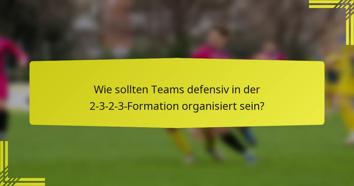 Wie sollten Teams defensiv in der 2-3-2-3-Formation organisiert sein?